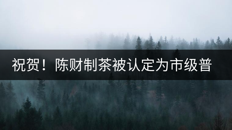 祝賀！陳財制茶被認定為市級普洱茶傳統(tǒng)制茶技藝非遺傳承人