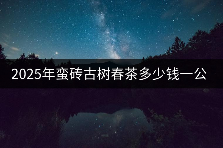 2025年蠻磚古樹春茶多少錢一公斤? 2025年蠻磚古樹春茶多少錢一公斤?