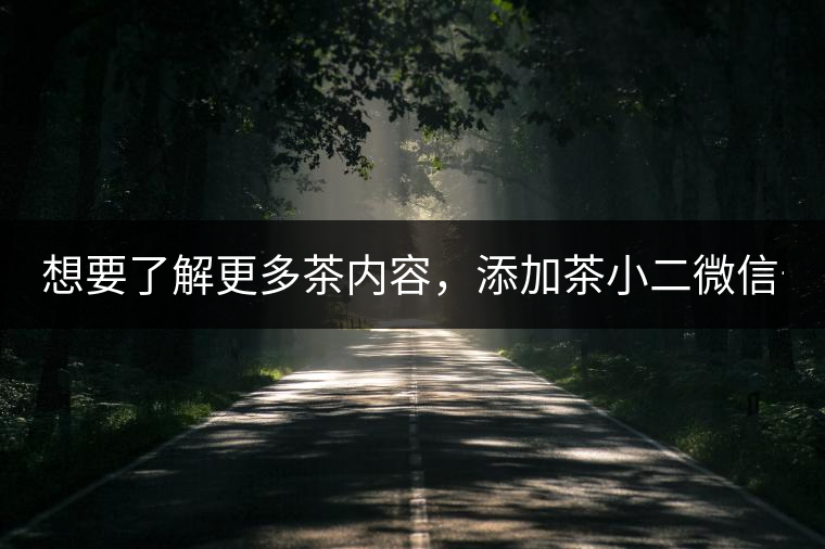 想要了解更多茶內(nèi)容，添加茶小二微信號：13958007525