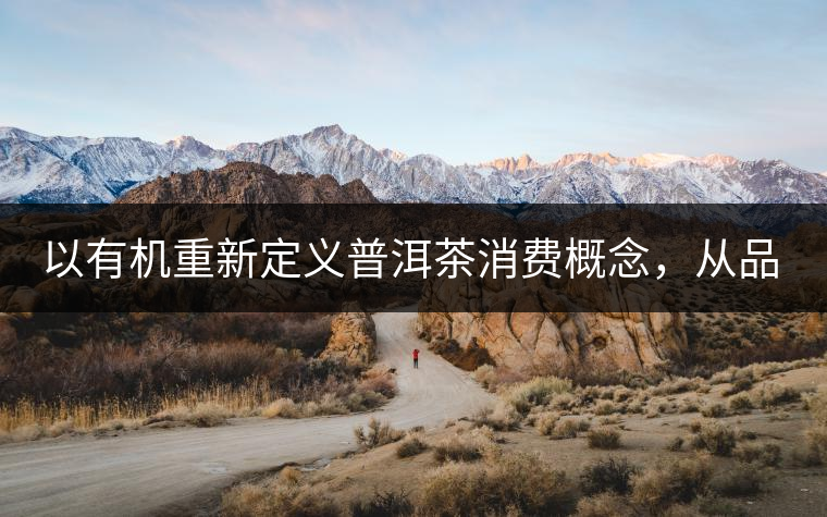 以有機(jī)重新定義普洱茶消費(fèi)概念，從品飲普洱到健康普洱