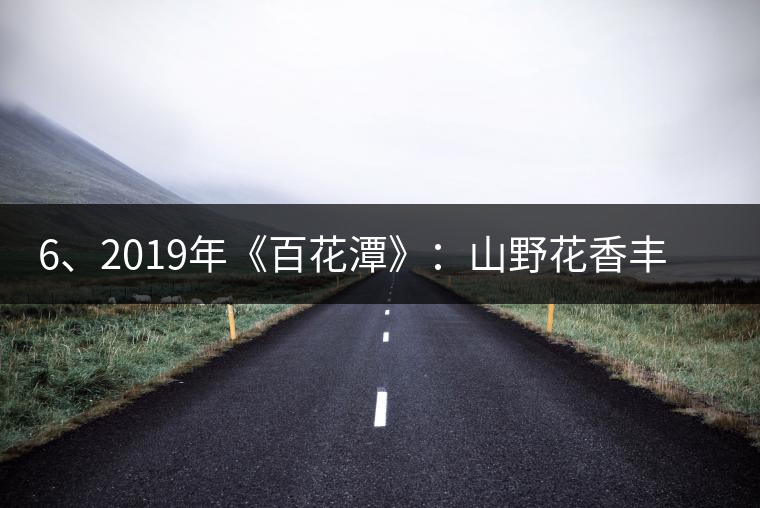 6、2019年《百花潭》：山野花香豐富妖嬈，氣韻強(qiáng)勁，極度甜柔、飽滿