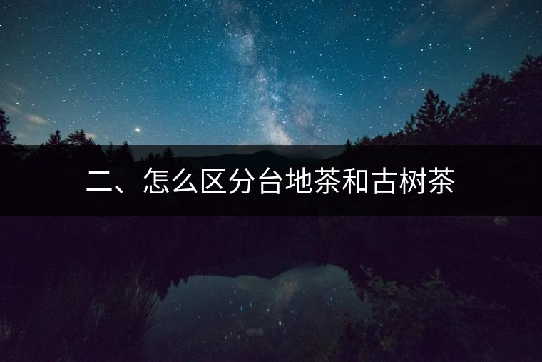 二、怎么區(qū)分臺(tái)地茶和古樹(shù)茶
