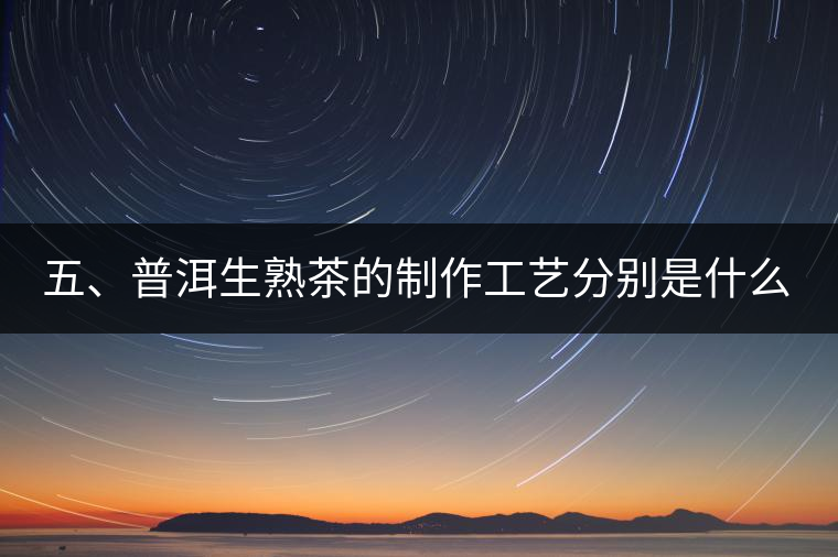 五、普洱生熟茶的制作工藝分別是什么？