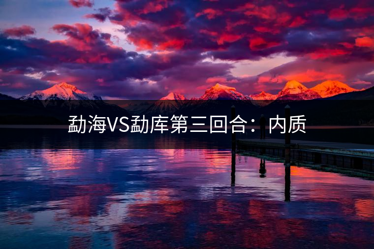 勐海VS勐庫(kù)第三回合:內(nèi)質(zhì) 勐海VS勐庫(kù)第三回合:內(nèi)質(zhì)