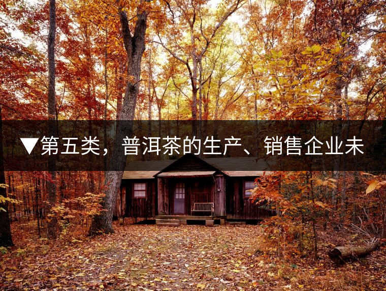 ▼第五類，普洱茶的生產(chǎn)、銷售企業(yè)未售出的庫存