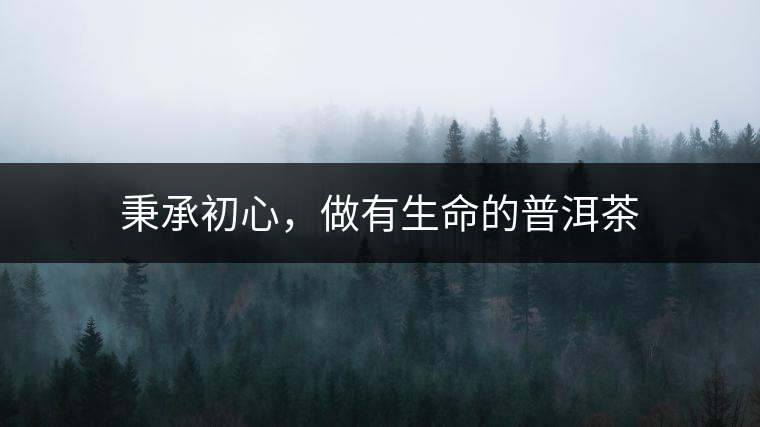 秉承初心，做有生命的普洱茶