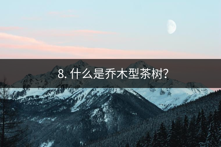 ? 8. 什么是喬木型茶樹？