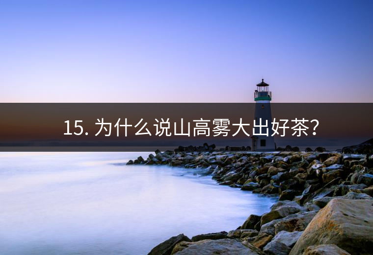 ? 15. 為什么說山高霧大出好茶？