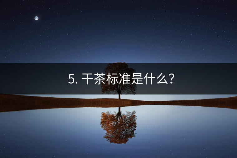 ? 5. 干茶標準是什么？