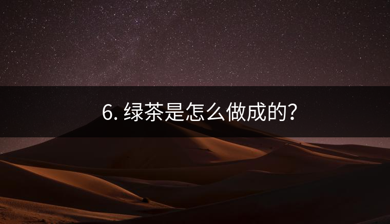 ? 6. 綠茶是怎么做成的？