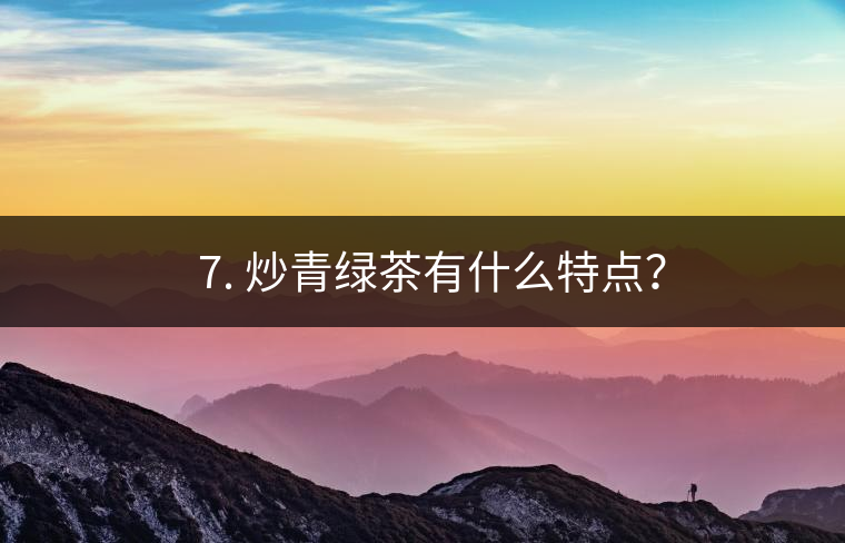 ? 7. 炒青綠茶有什么特點？