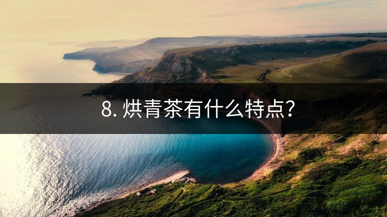 ? 8. 烘青茶有什么特點？
