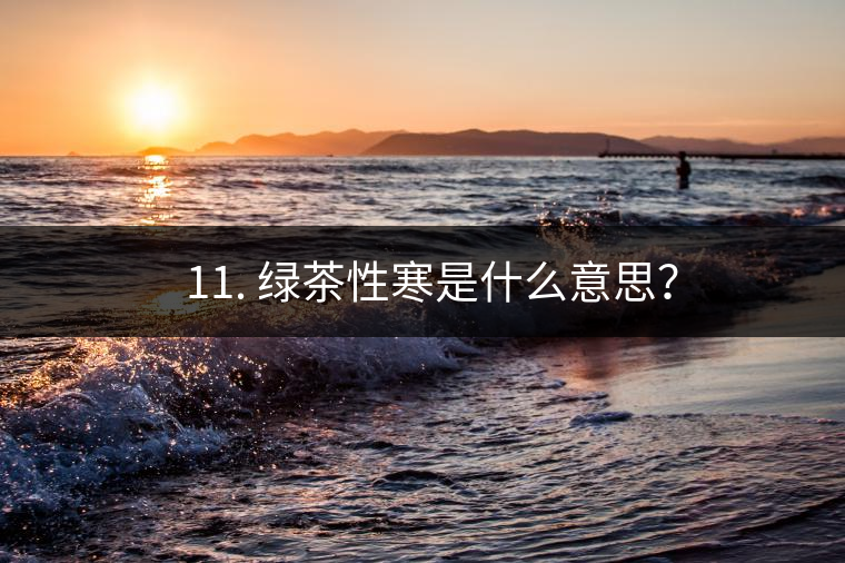? 11. 綠茶性寒是什么意思？