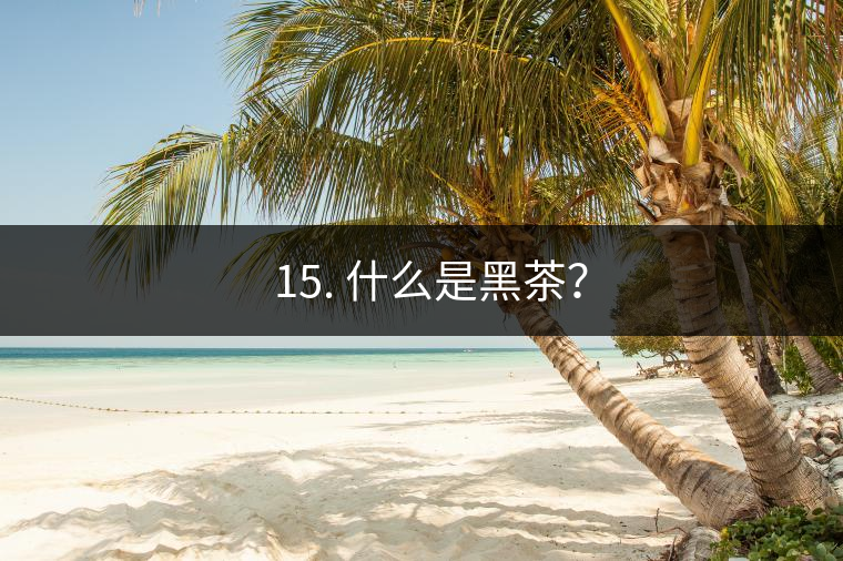 ? 15. 什么是黑茶？