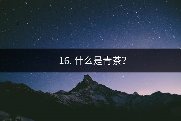 ? 16. 什么是青茶？