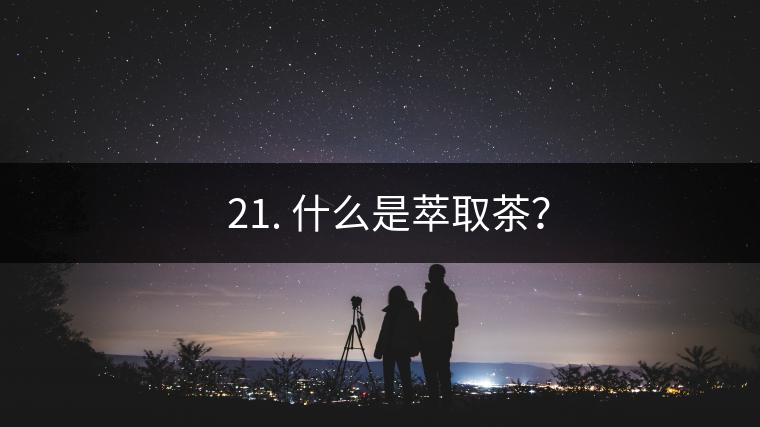 ? 21. 什么是萃取茶？