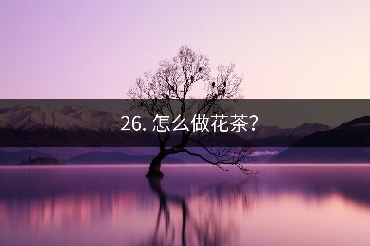 ? 26. 怎么做花茶？