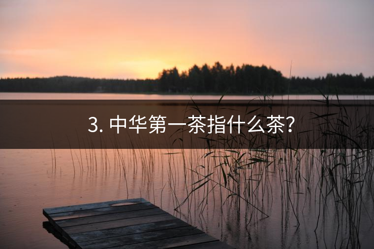 ??3. 中華第一茶指什么茶？