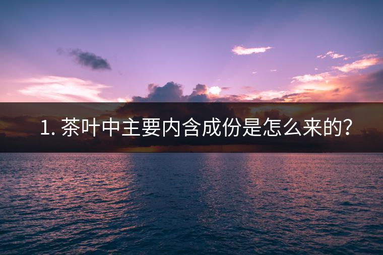 ? 1. 茶葉中主要內含成份是怎么來的？