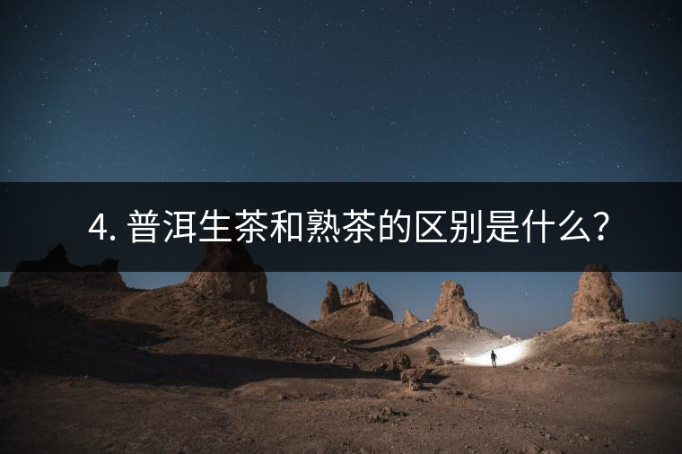 ? 4. 普洱生茶和熟茶的區(qū)別是什么？