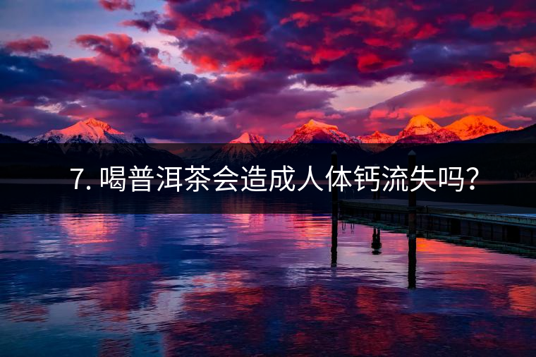 ? 7. 喝普洱茶會造成人體鈣流失嗎？