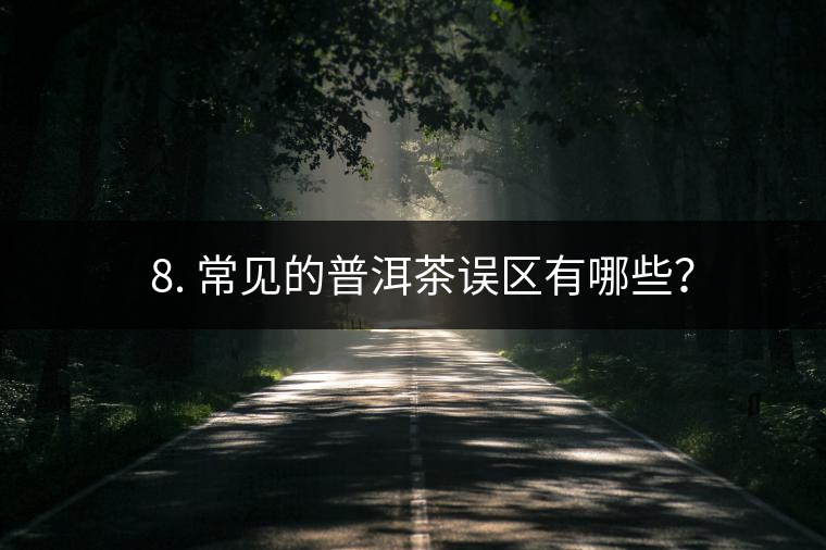 ? 8. 常見的普洱茶誤區(qū)有哪些？