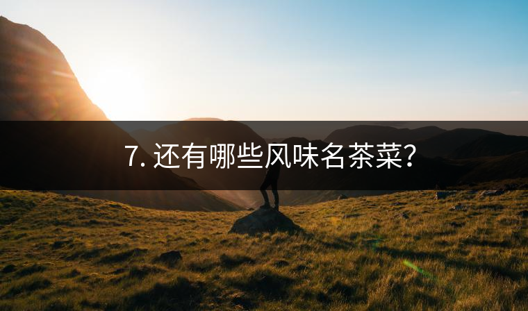 ? 7. 還有哪些風味名茶菜？