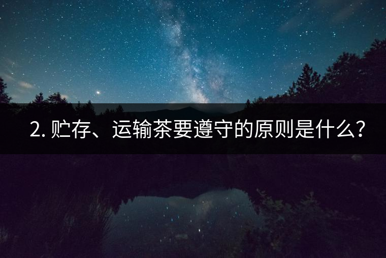 ? 2. 貯存、運輸茶要遵守的原則是什么？