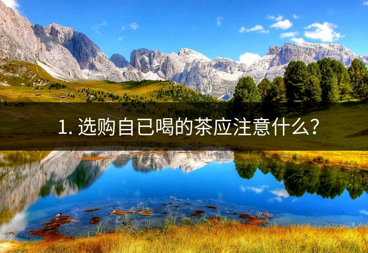 ? 1. 選購自已喝的茶應注意什么？