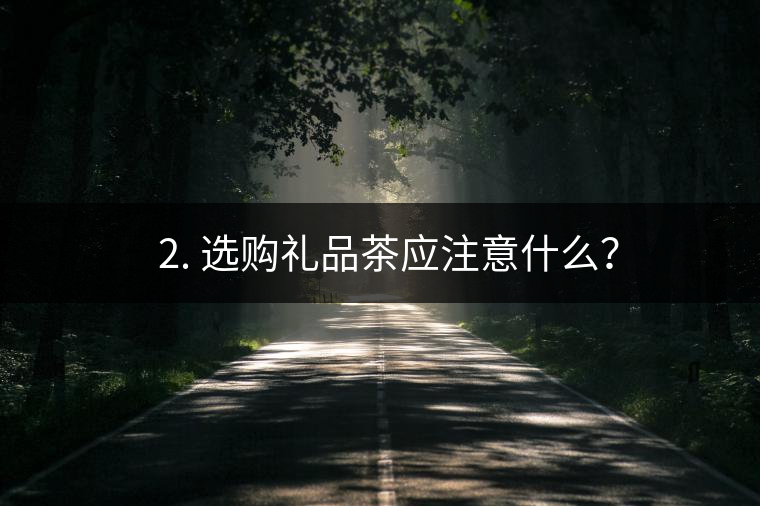 ? 2. 選購禮品茶應注意什么？