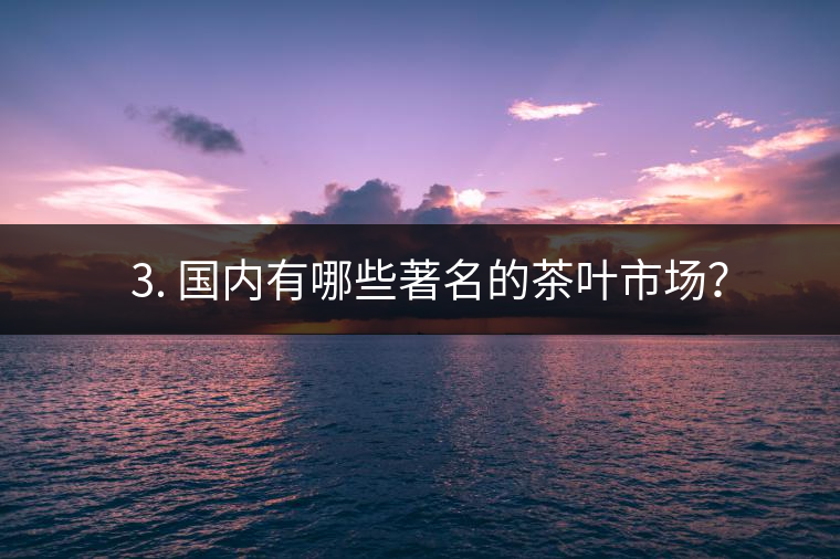 ? 3. 國內有哪些著名的茶葉市場？