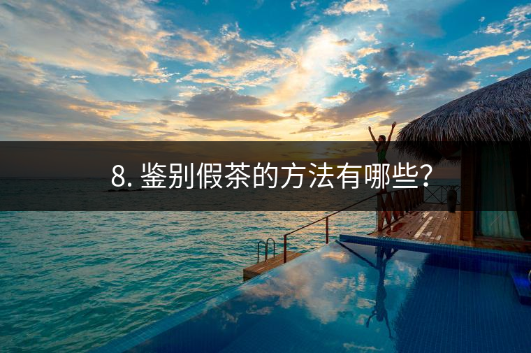 ? 8. 鑒別假茶的方法有哪些？
