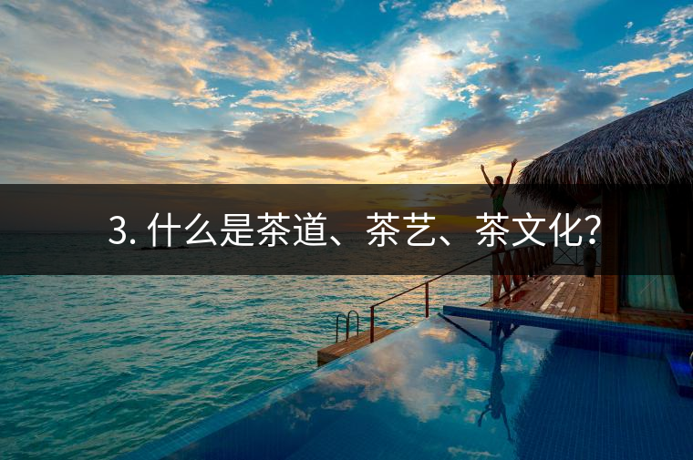 ? 3. 什么是茶道、茶藝、茶文化？