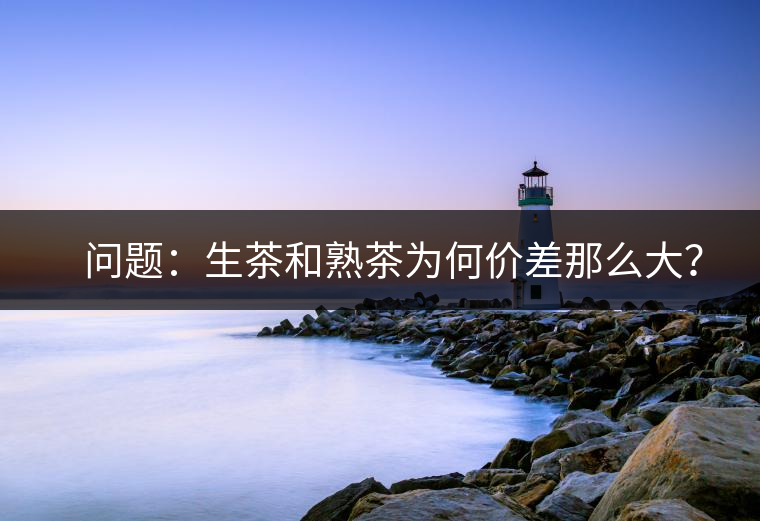 ?? 問題：生茶和熟茶為何價差那么大？