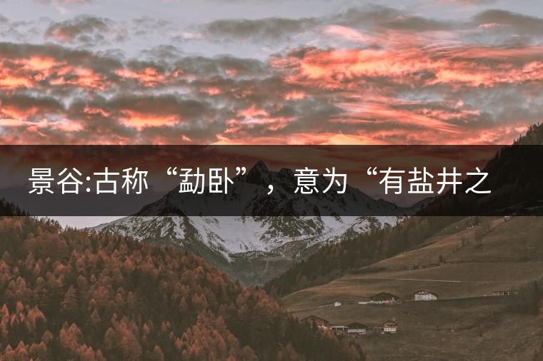 景谷:古稱“勐臥”，意為“有鹽井之地”景谷縣，地處無量山脈西南側(cè)
