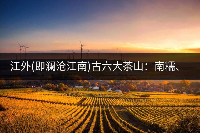 江外(即瀾滄江南)古六大茶山：南糯、南嶠、勐宋、景邁、布朗、巴達(dá)。