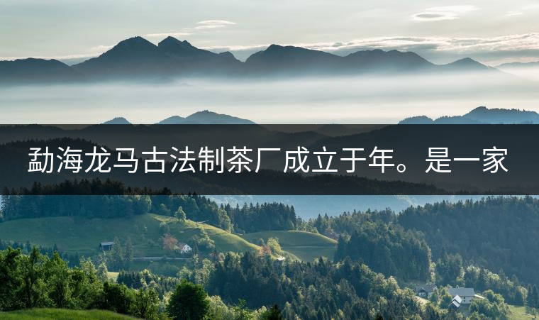 勐海龍馬古法制茶廠成立于年。是一家有限責(zé)任公司，勐海龍馬古法制茶廠法人是林木強(qiáng)，主要面象全國市場，客戶群為中小型企業(yè)。員工人數(shù)66人，公司經(jīng)營模式為生產(chǎn)型，不斷提升企業(yè)的核心競爭力，使企業(yè)在發(fā)展中樹立起良好的社會形象。主營范圍：，憑借專業(yè)的水平和成熟的技術(shù)。公司將始終堅(jiān)持“質(zhì)量第一，信譽(yù)第一”的宗旨，以科學(xué)的管理手段，雄厚的技術(shù)力量，將不斷深化改革，創(chuàng)新機(jī)制，適應(yīng)市場，全面發(fā)展，歡迎各界朋友蒞臨參觀、指導(dǎo)和業(yè)務(wù)洽談。