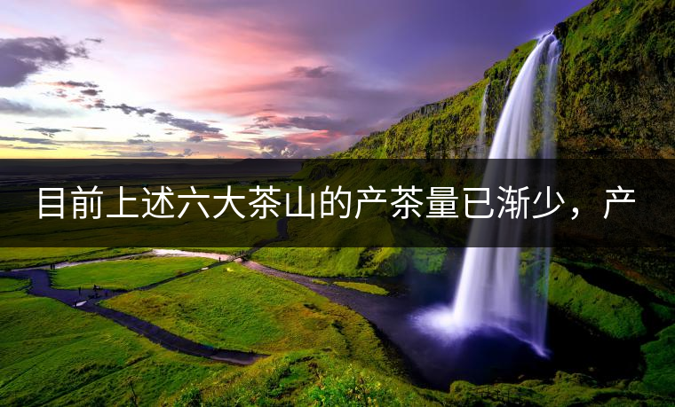 目前上述六大茶山的產(chǎn)茶量已漸少，產(chǎn)茶重心已移至江外六大茶山：