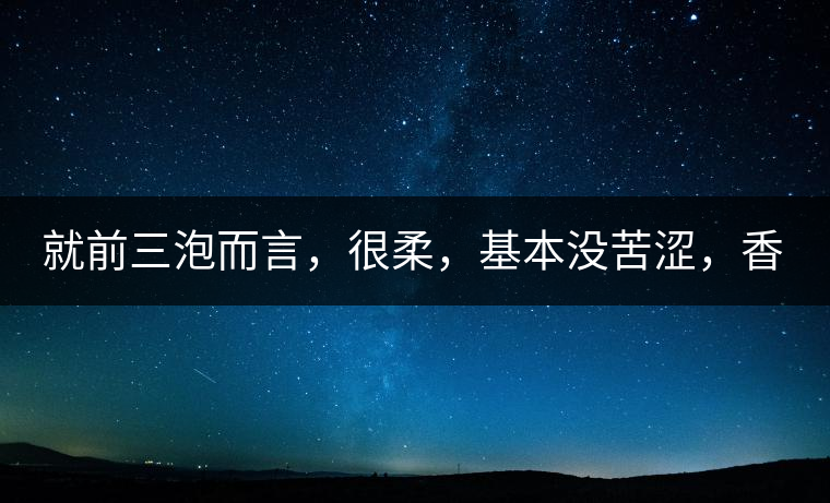 就前三泡而言，很柔，基本沒苦澀，香氣也很好。